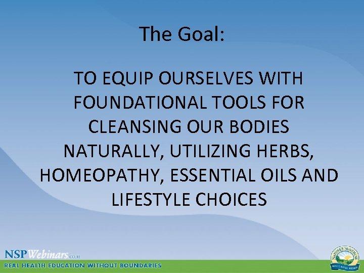 The Goal: TO EQUIP OURSELVES WITH FOUNDATIONAL TOOLS FOR CLEANSING OUR BODIES NATURALLY, UTILIZING