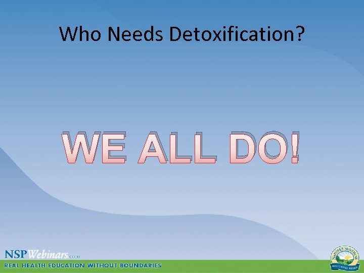 Who Needs Detoxification? WE ALL DO! 