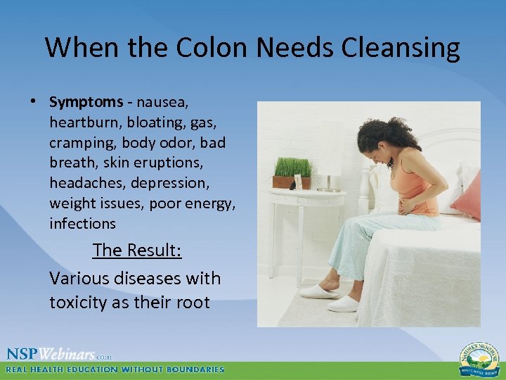 When the Colon Needs Cleansing • Symptoms - nausea, heartburn, bloating, gas, cramping, body