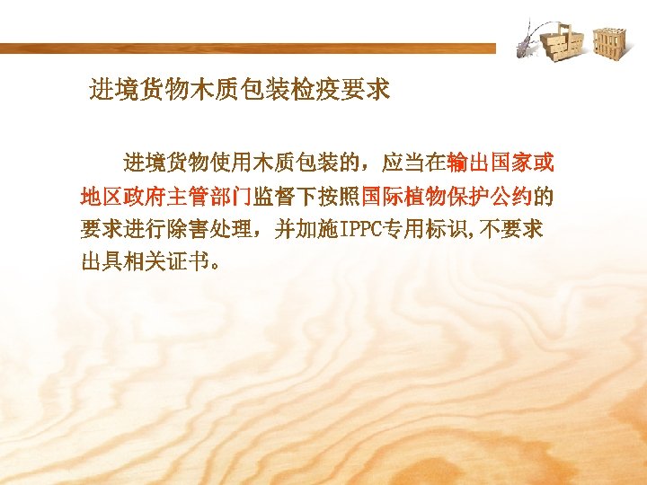 进境货物木质包装检疫要求 进境货物使用木质包装的，应当在输出国家或 地区政府主管部门监督下按照国际植物保护公约的 要求进行除害处理，并加施IPPC专用标识, 不要求 出具相关证书。 