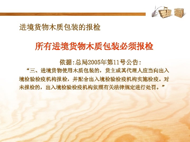进境货物木质包装的报检 所有进境货物木质包装必须报检 依据: 总局2005年第 11号公告: “三、进境货物使用木质包装的，货主或其代理人应当向出入 境检验检疫机构报检，并配合出入境检验检疫机构实施检疫。对 未报检的，出入境检验检疫机构依照有关法律规定进行处罚。” 
