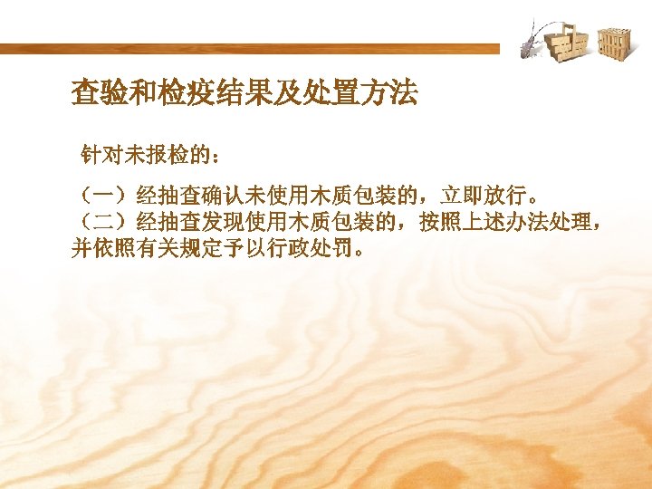 查验和检疫结果及处置方法 针对未报检的： （一）经抽查确认未使用木质包装的，立即放行。 （二）经抽查发现使用木质包装的，按照上述办法处理， 并依照有关规定予以行政处罚。 