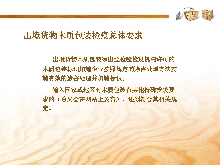 出境货物木质包装检疫总体要求 出境货物木质包装须由经检验检疫机构许可的 木质包装标识加施企业按照规定的除害处理方法实 施有效的除害处理并加施标识。 输入国家或地区对木质包装有其他特殊检疫要 求的（总局会在网站上公布），还须符合其相关规 定。 