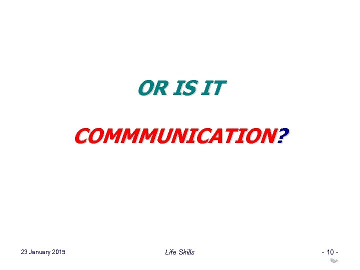 OR IS IT COMMMUNICATION? 23 January 2015 Life Skills - 10 - 