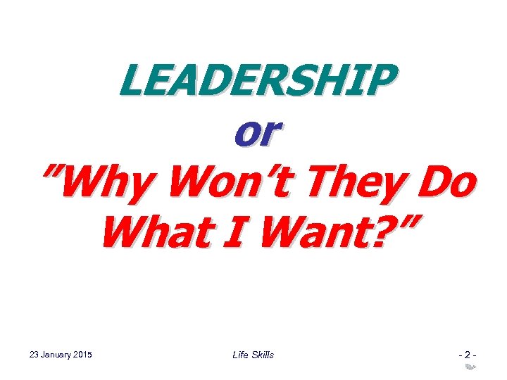 LEADERSHIP or ”Why Won’t They Do What I Want? ” 23 January 2015 Life