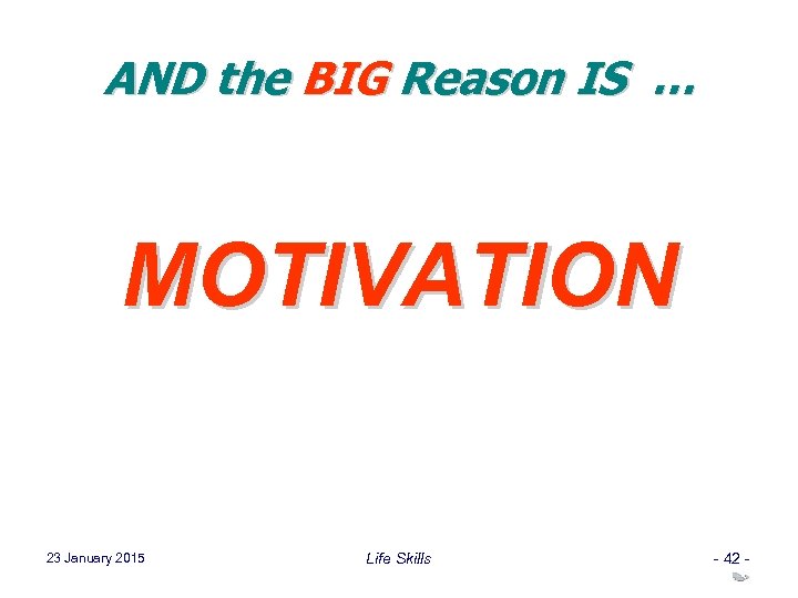 AND the BIG Reason IS … MOTIVATION 23 January 2015 Life Skills - 42