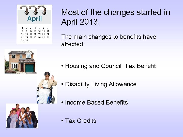 Most of the changes started in April 2013. The main changes to benefits have