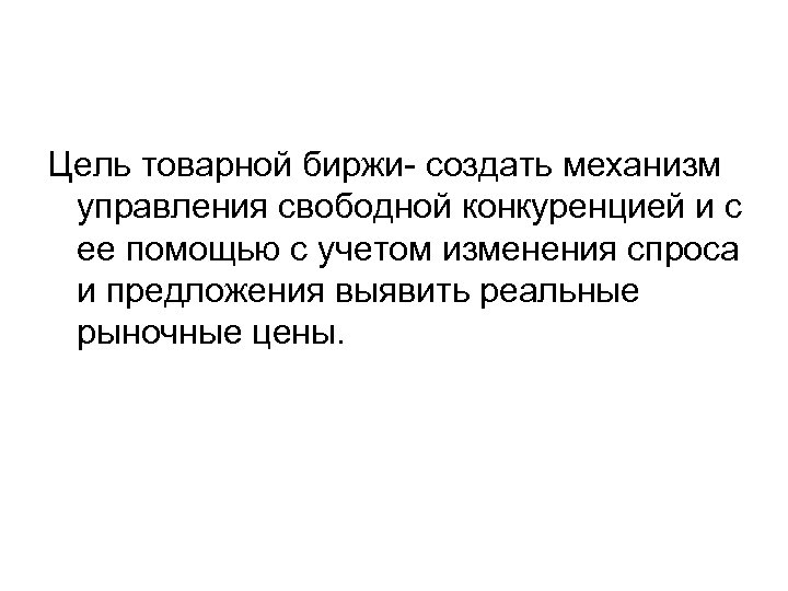  Цель товарной биржи- создать механизм управления свободной конкуренцией и с ее помощью с