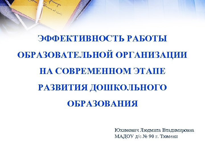 ЭФФЕКТИВНОСТЬ РАБОТЫ ОБРАЗОВАТЕЛЬНОЙ ОРГАНИЗАЦИИ НА СОВРЕМЕННОМ ЭТАПЕ РАЗВИТИЯ ДОШКОЛЬНОГО ОБРАЗОВАНИЯ Юхимович Людмила Владимировна МАДОУ