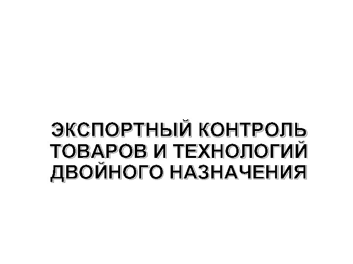 ЭКСПОРТНЫЙ КОНТРОЛЬ ТОВАРОВ И ТЕХНОЛОГИЙ ДВОЙНОГО НАЗНАЧЕНИЯ 