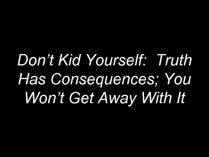 Don’t Kid Yourself: Truth Has Consequences; You Won’t Get Away With It 