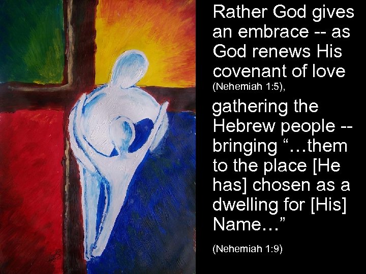 Rather God gives an embrace -- as God renews His covenant of love (Nehemiah