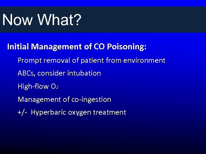 Now What? Initial Management of CO Poisoning: Prompt removal of patient from environment ABCs,