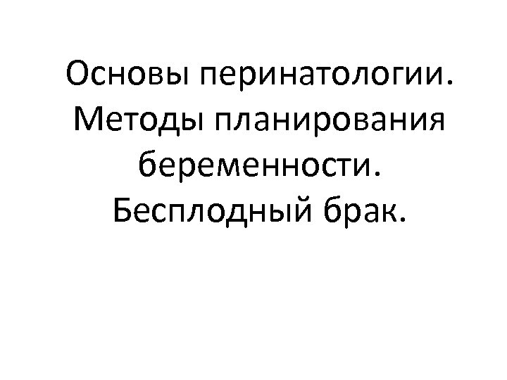 Основы перинатологии. Методы планирования беременности. Бесплодный брак. 