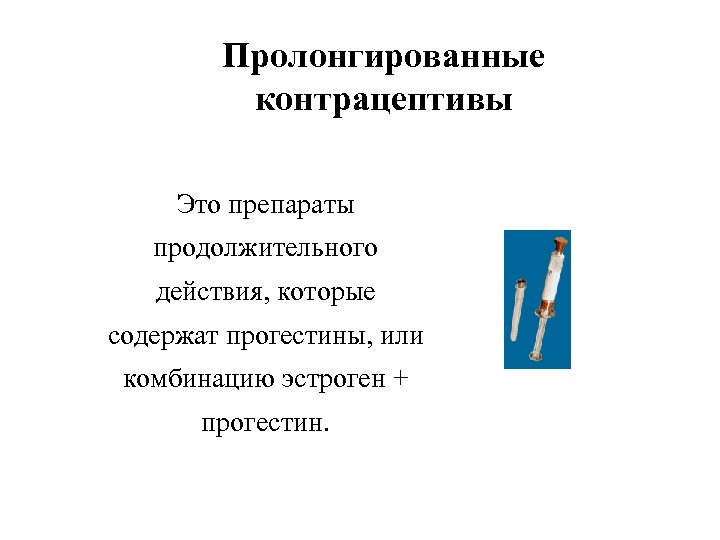 Пролонгированные контрацептивы Это препараты продолжительного действия, которые содержат прогестины, или комбинацию эстроген + прогестин.