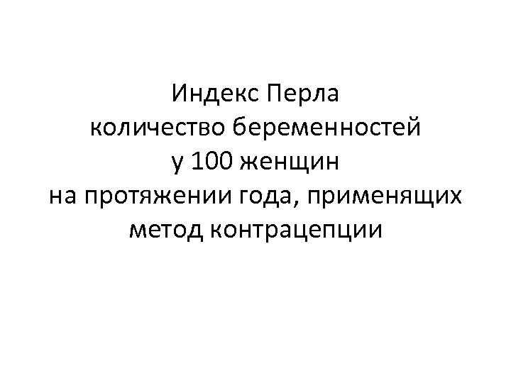 Индекс Перла количество беременностей у 100 женщин на протяжении года, применящих метод контрацепции 