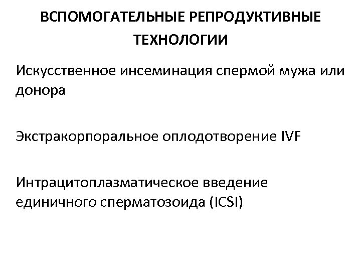 ВСПОМОГАТЕЛЬНЫЕ РЕПРОДУКТИВНЫЕ ТЕХНОЛОГИИ Искусственное инсеминация спермой мужа или донора Экстракорпоральное оплодотворение IVF Интрацитоплазматическое введение