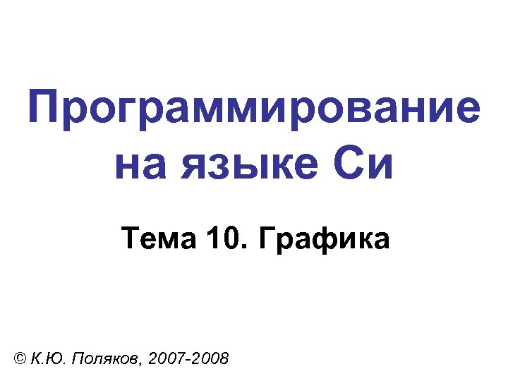 Программирование на языке Си Тема 10. Графика © К. Ю. Поляков, 2007 -2008 