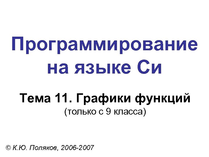 Программирование на языке Си Тема 11. Графики функций (только с 9 класса) © К.