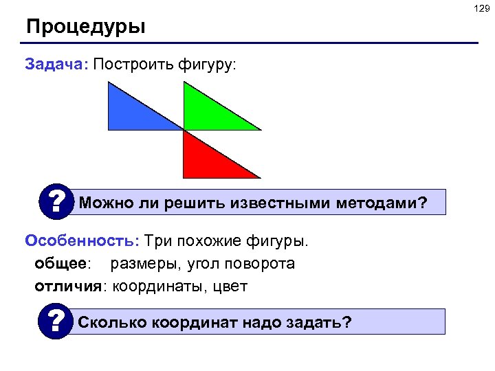 129 Процедуры Задача: Построить фигуру: ? Можно ли решить известными методами? Особенность: Три похожие