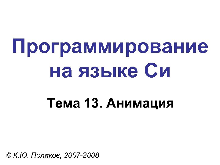 Программирование на языке Си Тема 13. Анимация © К. Ю. Поляков, 2007 -2008 