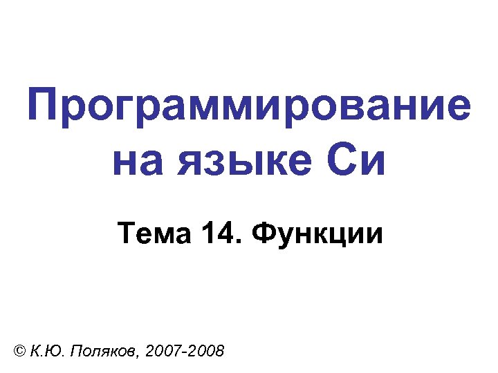 Программирование на языке Си Тема 14. Функции © К. Ю. Поляков, 2007 -2008 