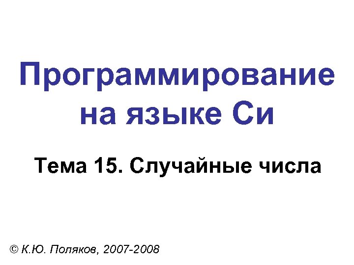 Программирование на языке Си Тема 15. Случайные числа © К. Ю. Поляков, 2007 -2008