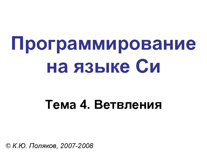 Программирование на языке Си Тема 4. Ветвления © К. Ю. Поляков, 2007 -2008 