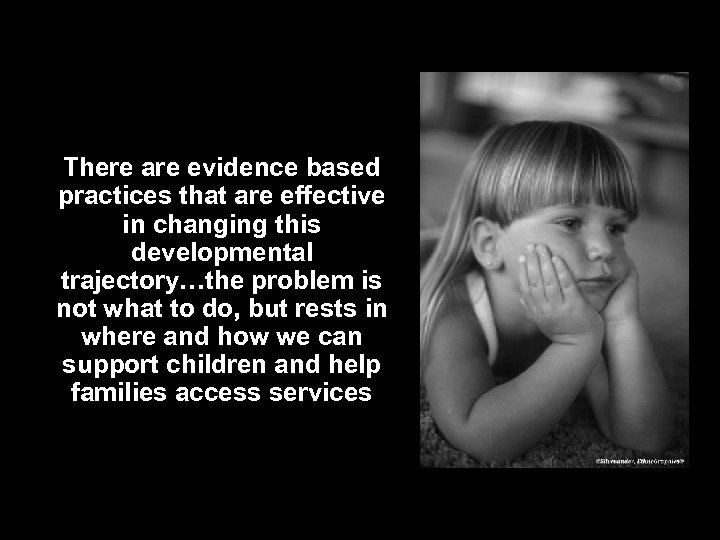 There are evidence based practices that are effective in changing this developmental trajectory…the problem