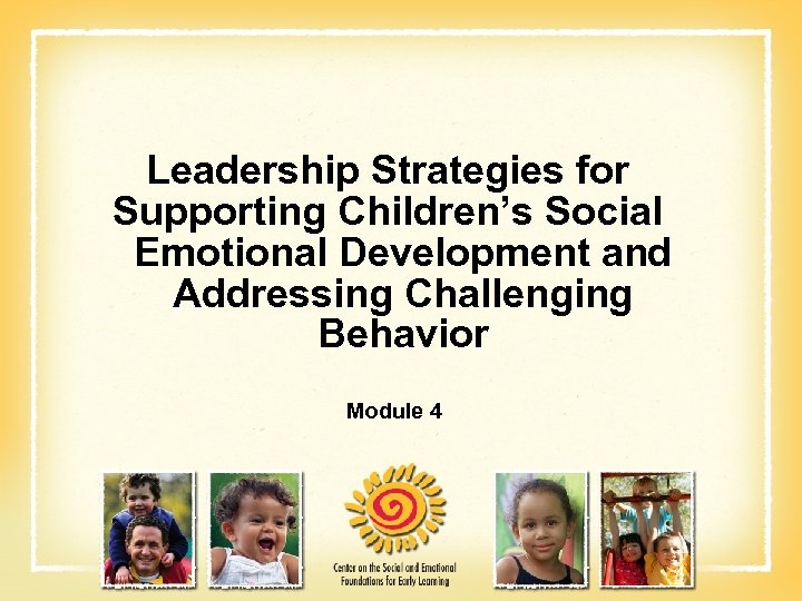 Leadership Strategies for Supporting Children’s Social Emotional Development and Addressing Challenging Behavior Module 4
