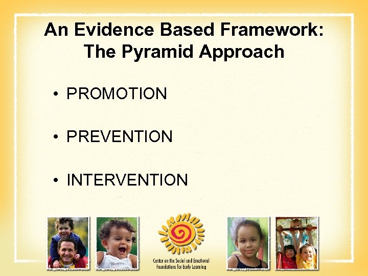 An Evidence Based Framework: The Pyramid Approach • PROMOTION • PREVENTION • INTERVENTION 