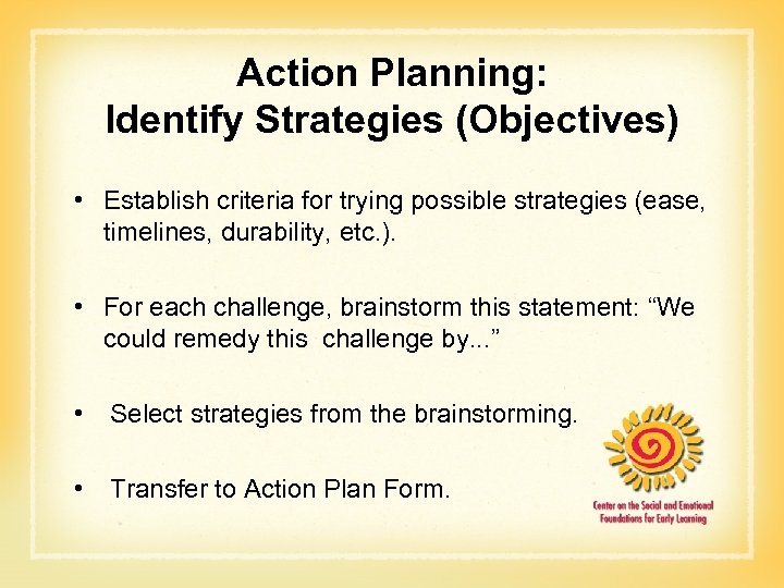 Action Planning: Identify Strategies (Objectives) • Establish criteria for trying possible strategies (ease, timelines,