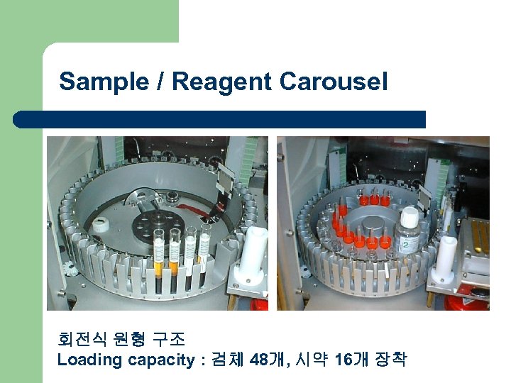 Sample / Reagent Carousel 회전식 원형 구조 Loading capacity : 검체 48개, 시약 16개