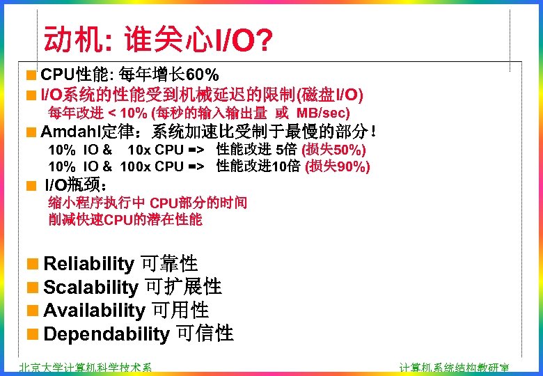 动机: 谁关心I/O? <CPU性能: 每年增长 60% <I/O系统的性能受到机械延迟的限制(磁盘I/O) 每年改进 < 10% (每秒的输入输出量 或 MB/sec) <Amdahl定律：系统加速比受制于最慢的部分！ 10%