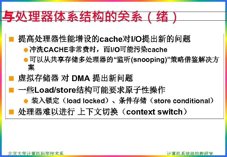 与处理器体系结构的关系（绪） < 提高处理器性能增设的cache对I/O提出新的问题 =冲洗CACHE非常费时，而I/O可能污染cache =可以从共享存储多处理器的“监听(snooping)”策略借鉴解决方 案 < 虚拟存储器 对 DMA 提出新问题 < 一些Load/store结构可能要求原子性操作 =