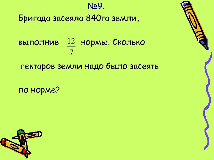 № 9. Бригада засеяла 840 га земли, выполнив нормы. Сколько гектаров земли надо было