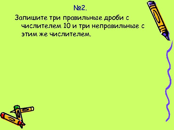 № 2. Запишите три правильные дроби с числителем 10 и три неправильные с этим