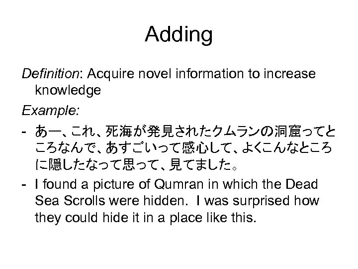 Adding Definition: Acquire novel information to increase knowledge Example: - あー、これ、死海が発見されたクムランの洞窟ってと ころなんで、あすごいって感心して、よくこんなところ に隠したなって思って、見てました。 -