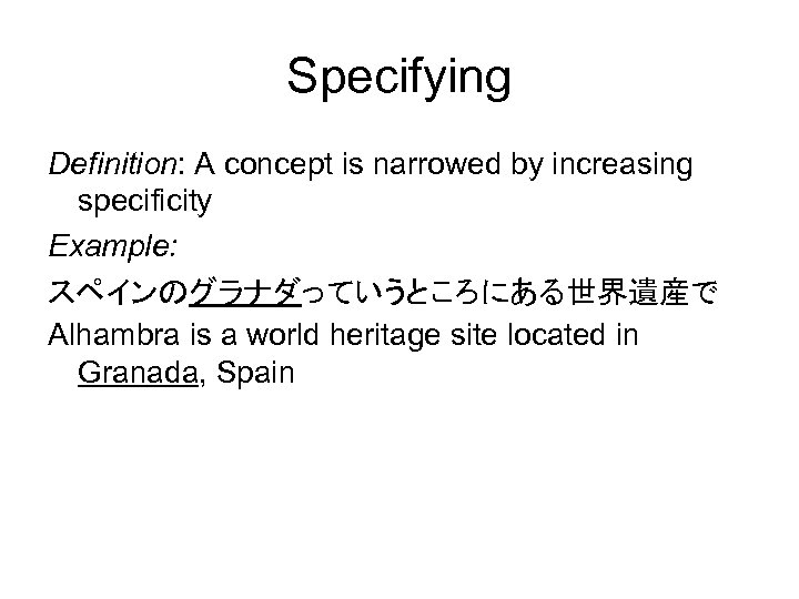 Specifying Definition: A concept is narrowed by increasing specificity Example: スペインのグラナダっていうところにある世界遺産で Alhambra is a