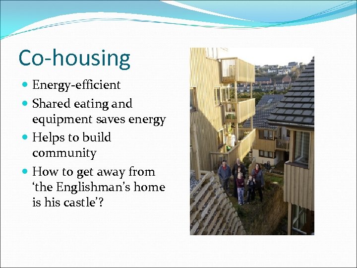 Co-housing Energy-efficient Shared eating and equipment saves energy Helps to build community How to