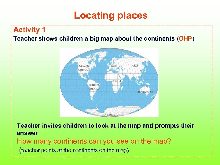 Locating places Activity 1 Teacher shows children a big map about the continents (OHP)