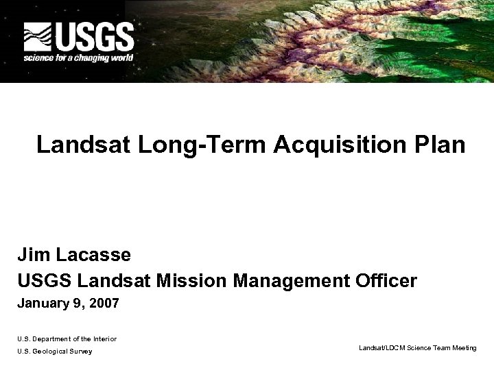 Landsat Long-Term Acquisition Plan Jim Lacasse USGS Landsat Mission Management Officer January 9, 2007
