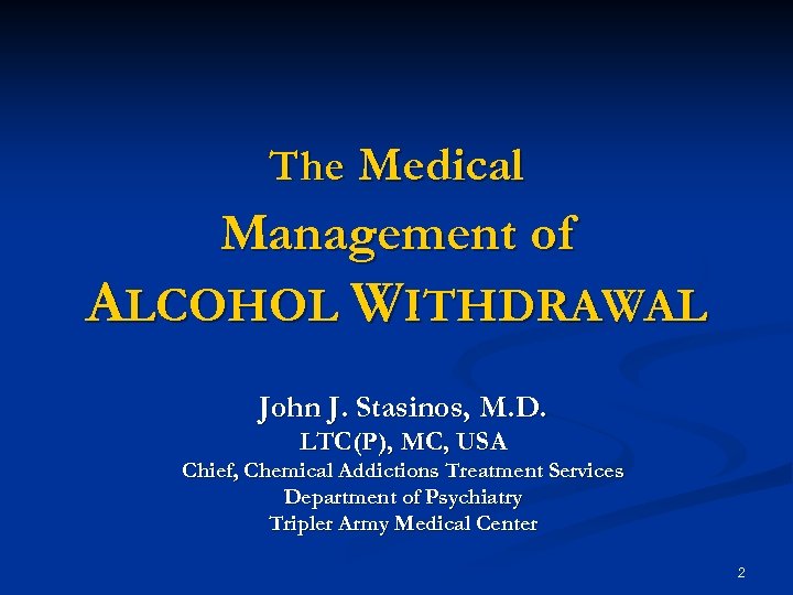 The Medical Management of ALCOHOL WITHDRAWAL John J. Stasinos, M. D. LTC(P), MC, USA