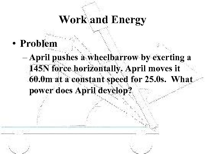 Work and Energy • Problem – April pushes a wheelbarrow by exerting a 145