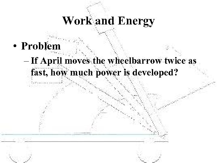 Work and Energy • Problem – If April moves the wheelbarrow twice as fast,