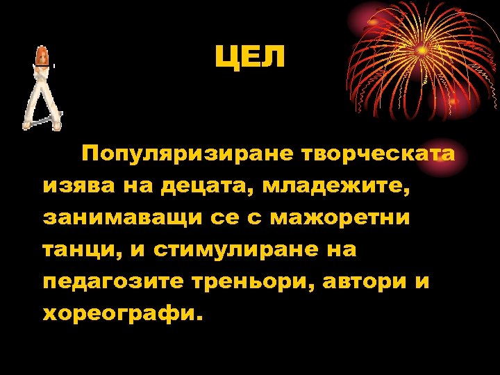 ЦЕЛ Популяризиране творческата изява на децата, младежите, занимаващи се с мажоретни танци, и стимулиране