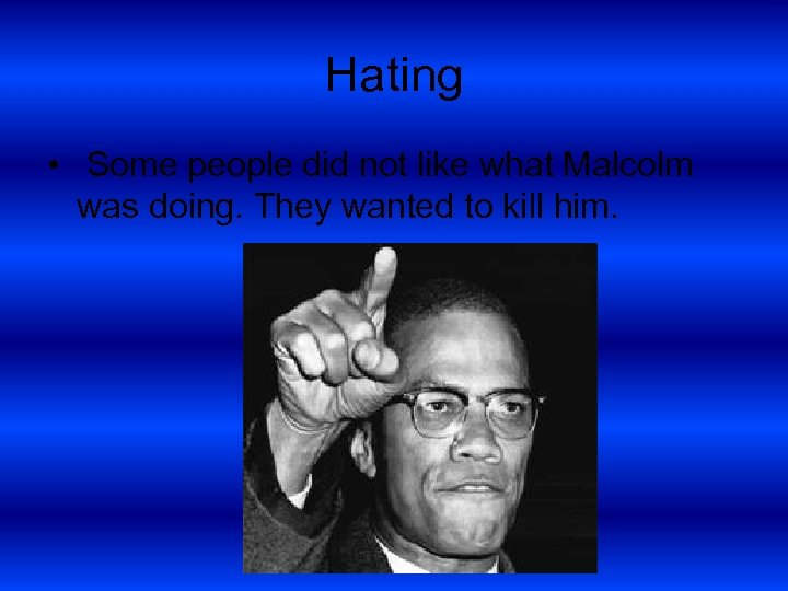Hating • Some people did not like what Malcolm was doing. They wanted to