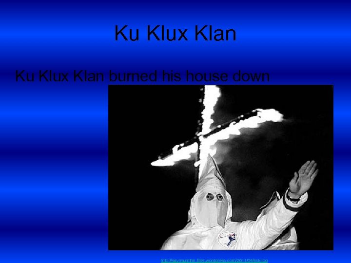 Ku Klux Klan burned his house down http: //saynsumthn. files. wordpress. com/2011/04/kkk. jpg 