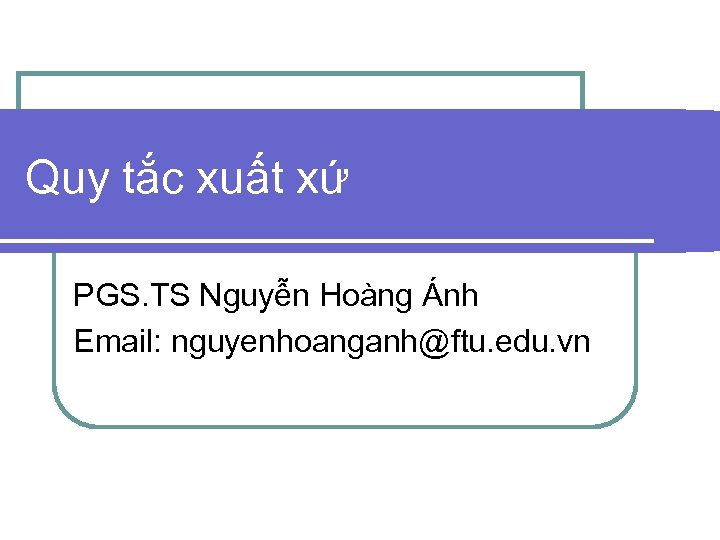 Quy tắc xuất xứ PGS. TS Nguyễn Hoàng Ánh Email: nguyenhoanganh@ftu. edu. vn 