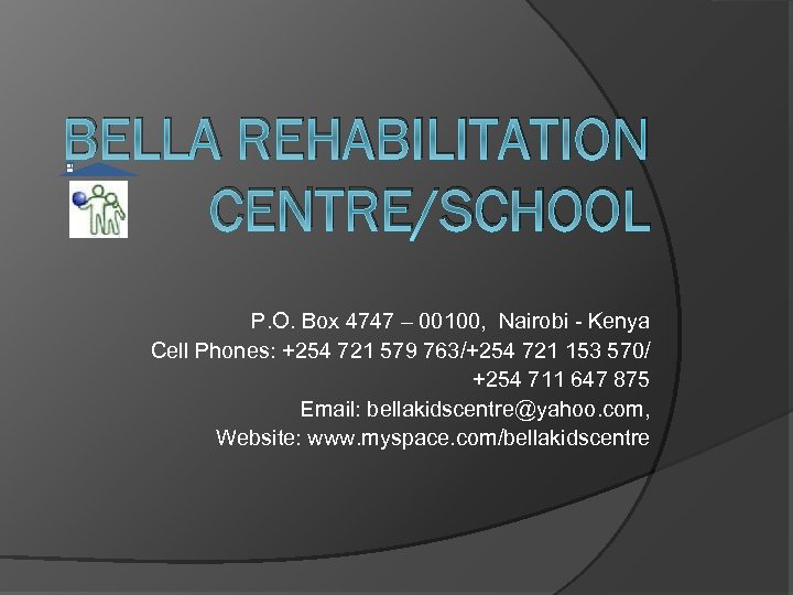 BELLA REHABILITATION CENTRE/SCHOOL P. O. Box 4747 – 00100, Nairobi - Kenya Cell Phones: